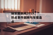 娱乐圈新闻2019，热点事件回顾与年度盘点