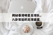 揭秘香港明星足球队，八卦背后的足球盛宴