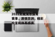 2022年威海市体育赛事，激情澎湃，精彩纷呈的体育盛宴