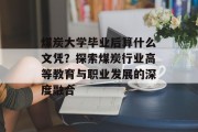 煤炭大学毕业后算什么文凭？探索煤炭行业高等教育与职业发展的深度融合