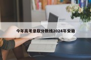 今年高考录取分数线2024年安徽
