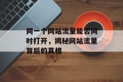 同一个网站流量能否同时打开，揭秘网站流量背后的真相
