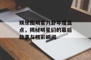 娱乐圈明星八卦年度盘点，揭秘明星们的幕后故事与精彩瞬间