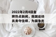 2022年2月4日金牌热点新闻,我国运动员勇夺佳绩,为国争光! 2022年2月4日金牌热点新闻,我国运动员勇夺佳绩,为国争光!