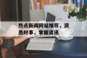 热点新闻网站推荐，洞悉时事，掌握资讯
