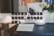 网站流量贷，破解流量变现难题，助力电商企业腾飞
