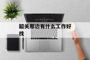 韶关那边有什么工作好找