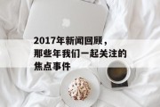 2017年新闻回顾，那些年我们一起关注的焦点事件