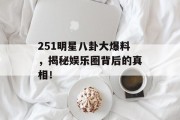 251明星八卦大爆料，揭秘娱乐圈背后的真相！