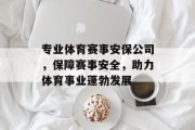 专业体育赛事安保公司，保障赛事安全，助力体育事业蓬勃发展