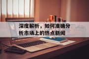 深度解析，如何准确分析市场上的热点新闻