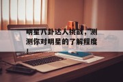 明星八卦达人挑战，测测你对明星的了解程度！