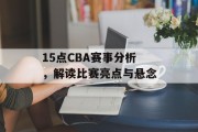 15点CBA赛事分析，解读比赛亮点与悬念