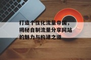 打造个性化流量帝国，揭秘自制流量分享网站的魅力与构建之道