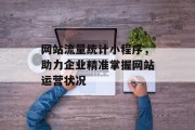 网站流量统计小程序，助力企业精准掌握网站运营状况