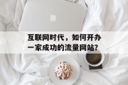 互联网时代，如何开办一家成功的流量网站？