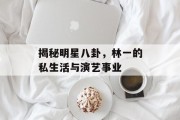 揭秘明星八卦，林一的私生活与演艺事业