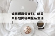 娱乐圈风云变幻，明星八卦题揭秘明星私生活！