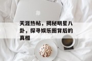 天涯热帖，揭秘明星八卦，探寻娱乐圈背后的真相