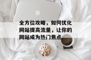 全方位攻略，如何优化网站提高流量，让你的网站成为热门焦点