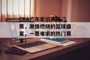CBA广东宏远赛事门票，激情燃烧的篮球盛宴，一票难求的热门赛事！