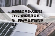 天涯明星八卦大爆料2018，娱乐圈风云再起，揭秘明星背后的故事！