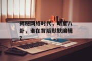 揭秘网络时代，明星八卦，谁在背后默默编辑？
