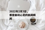 2022年2月3日，那些触动心灵的新闻瞬间