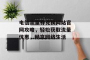 电信流量券兑换网站官网攻略，轻松获取流量优惠，畅享网络生活