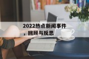 2022热点新闻事件，回顾与反思