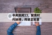中央新闻13，聚焦时代脉搏，传递正能量