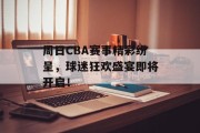 周日CBA赛事精彩纷呈，球迷狂欢盛宴即将开启！