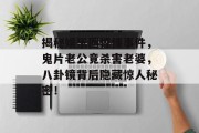 揭秘娱乐圈惊悚事件，鬼片老公竟杀害老婆，八卦镜背后隐藏惊人秘密！