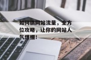 如何搞网站流量，全方位攻略，让你的网站人气爆棚！