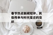 春节热点新闻短评，民俗传承与时代变迁的交织