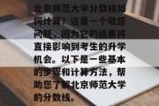 北京师范大学分数线如何计算？这是一个敏感问题，因为它的结果将直接影响到考生的升学机会。以下是一些基本的步骤和计算方法，帮助您了解北京师范大学的分数线。