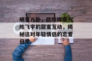 明星八卦，欧阳娜娜与陈飞宇的甜蜜互动，揭秘这对年轻情侣的恋爱日常