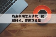 热点新闻怎么转发，把握时机，传递正能量