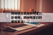 揭秘娱乐圈最新明星八卦视频，揭秘明星们的幕后生活！