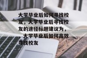 大学毕业后如何寻找校友，大学毕业后寻找校友的途径标题建议为，，大学毕业后如何高效寻找校友
