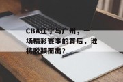 CBA辽宁与广州，一场精彩赛事的背后，谁将脱颖而出？