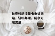 长春移动流量卡申请网站，轻松办理，畅享无限流量