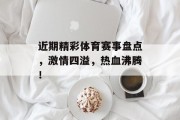 近期精彩体育赛事盘点，激情四溢，热血沸腾！