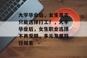大学毕业后，女生是否只能选择打工？，大学毕业后，女生职业选择不再受限，多元发展路径探索
