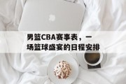 男篮CBA赛事表，一场篮球盛宴的日程安排