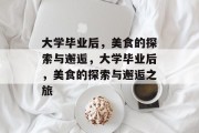 大学毕业后，美食的探索与邂逅，大学毕业后，美食的探索与邂逅之旅