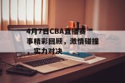 4月7日CBA直播赛事精彩回顾，激情碰撞，实力对决