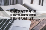 网站原创内容策略，如何通过高质量原创提升流量并持久吸引访客