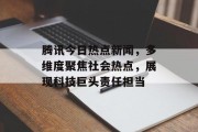 腾讯今日热点新闻，多维度聚焦社会热点，展现科技巨头责任担当