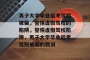 男子大学毕业后考驾照被骗，警惕虚假驾校的陷阱，警惕虚假驾校陷阱，男子大学毕业后考驾照被骗的教训